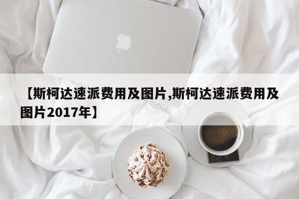 【斯柯达速派费用及图片,斯柯达速派费用及图片2017年】
