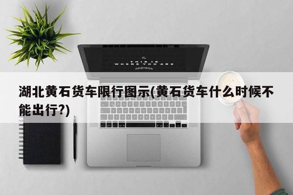 湖北黄石货车限行图示(黄石货车什么时候不能出行?)