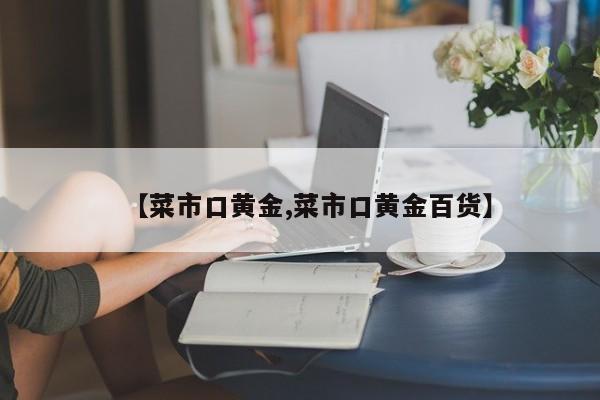 【菜市口黄金,菜市口黄金百货】