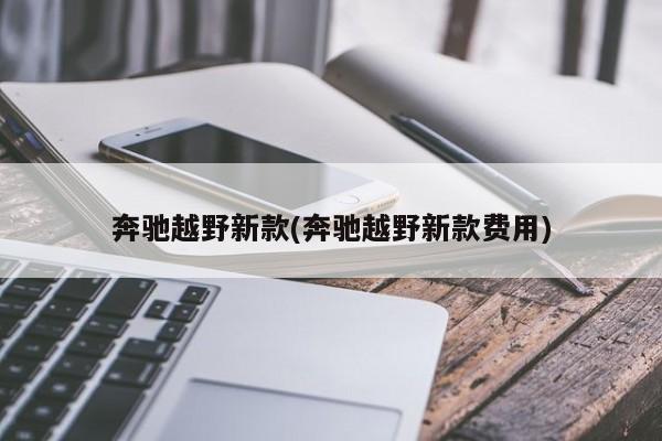 奔驰越野新款(奔驰越野新款费用)
