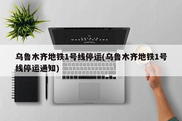 乌鲁木齐地铁1号线停运(乌鲁木齐地铁1号线停运通知)
