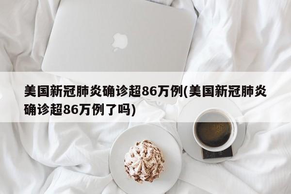 美国新冠肺炎确诊超86万例(美国新冠肺炎确诊超86万例了吗)