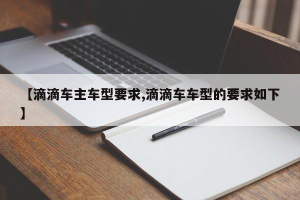 【滴滴车主车型要求,滴滴车车型的要求如下】