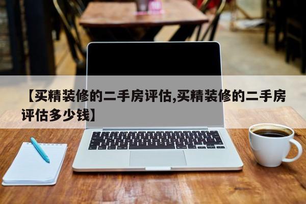 【买精装修的二手房评估,买精装修的二手房评估多少钱】