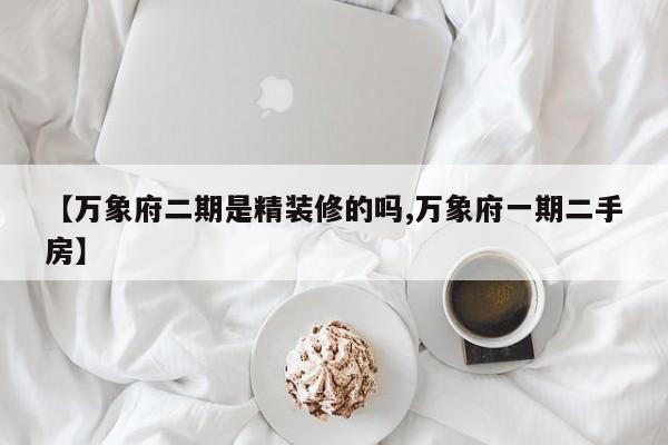 【万象府二期是精装修的吗,万象府一期二手房】