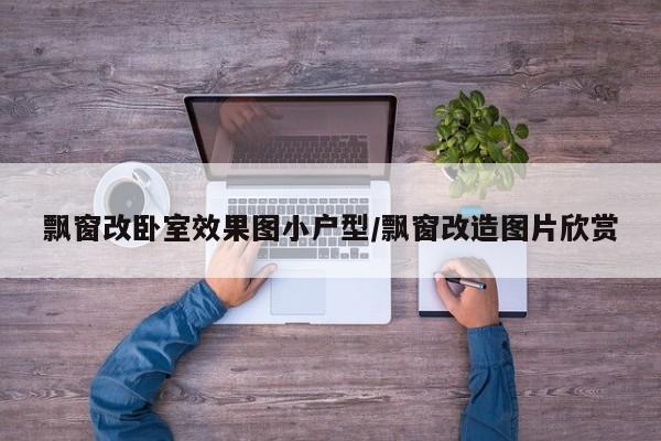 飘窗改卧室效果图小户型/飘窗改造图片欣赏