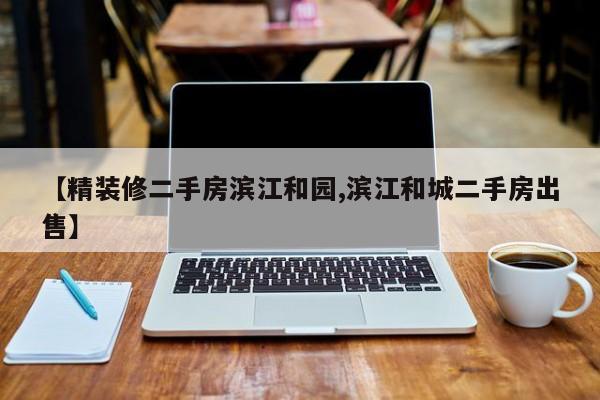 【精装修二手房滨江和园,滨江和城二手房出售】