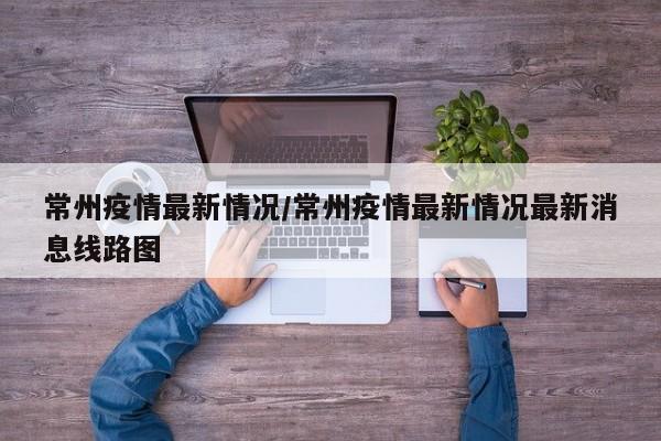 常州疫情最新情况/常州疫情最新情况最新消息线路图