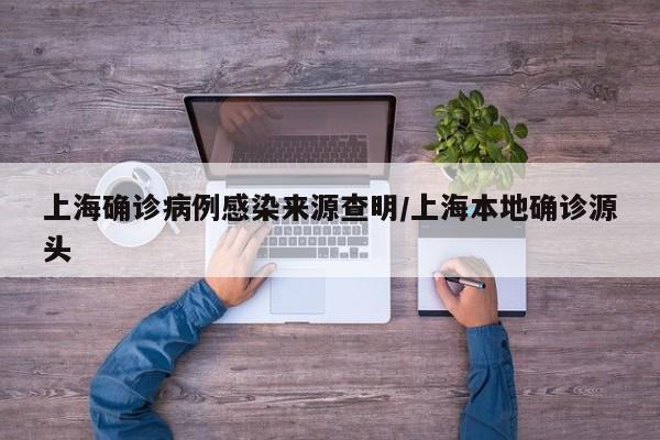 上海确诊病例感染来源查明/上海本地确诊源头