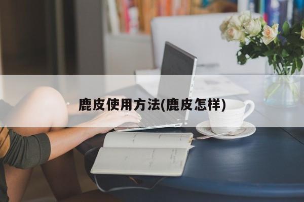 鹿皮使用方法(鹿皮怎样)