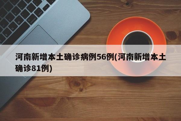 河南新增本土确诊病例56例(河南新增本土确诊81例)