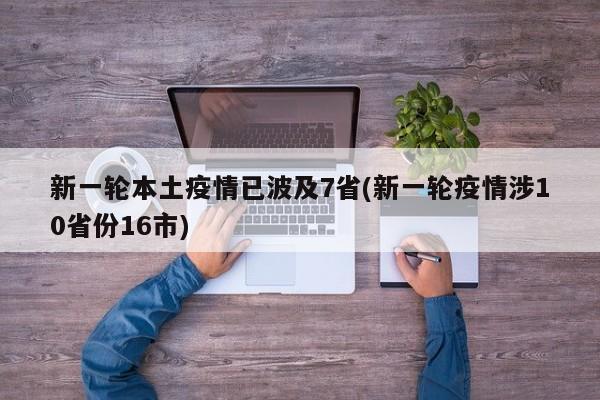 新一轮本土疫情已波及7省(新一轮疫情涉10省份16市)