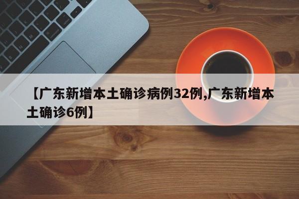 【广东新增本土确诊病例32例,广东新增本土确诊6例】