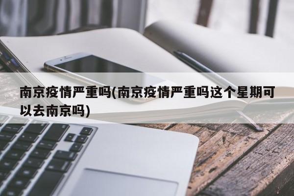 南京疫情严重吗(南京疫情严重吗这个星期可以去南京吗)