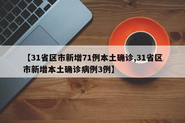 【31省区市新增71例本土确诊,31省区市新增本土确诊病例3例】