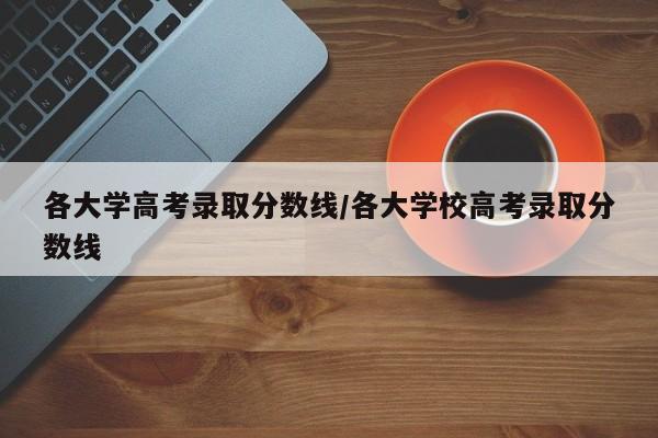 各大学高考录取分数线/各大学校高考录取分数线