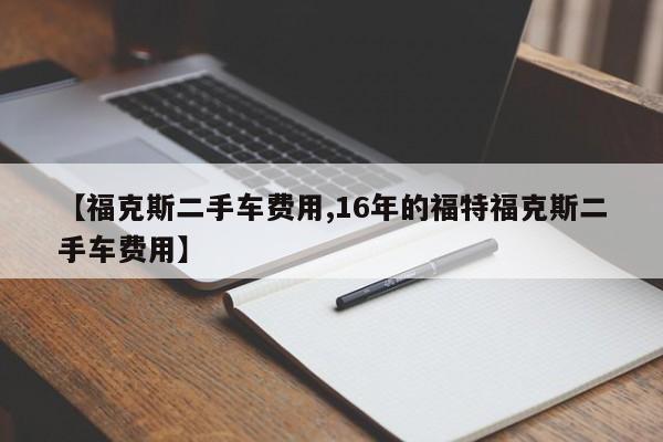 【福克斯二手车费用,16年的福特福克斯二手车费用】