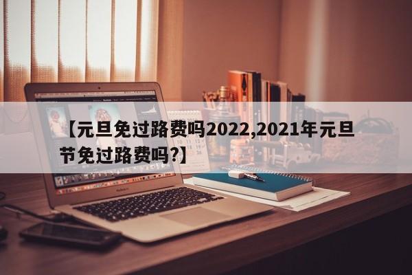 【元旦免过路费吗2022,2021年元旦节免过路费吗?】