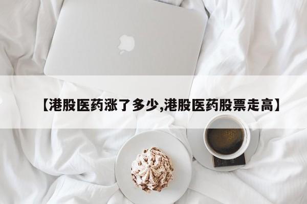 【港股医药涨了多少,港股医药股票走高】