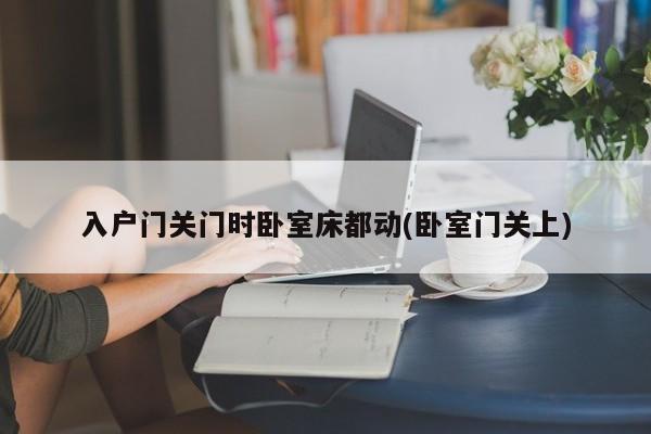 入户门关门时卧室床都动(卧室门关上)