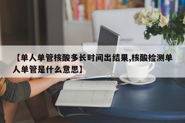 【单人单管核酸多长时间出结果,核酸检测单人单管是什么意思】