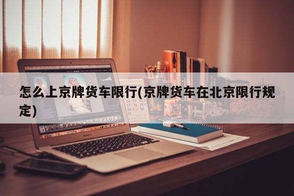 怎么上京牌货车限行(京牌货车在北京限行规定)
