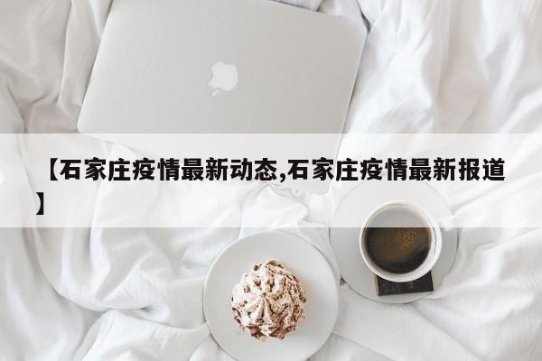 【石家庄疫情最新动态,石家庄疫情最新报道】