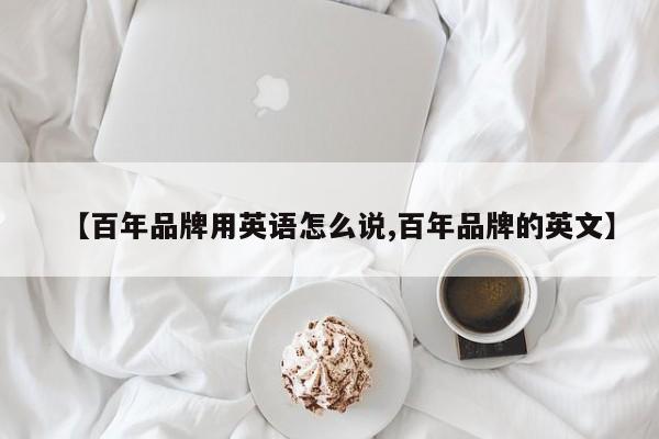 【百年品牌用英语怎么说,百年品牌的英文】