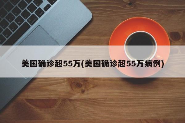 美国确诊超55万(美国确诊超55万病例)