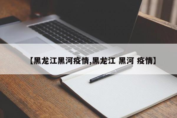 【黑龙江黑河疫情,黑龙江 黑河 疫情】