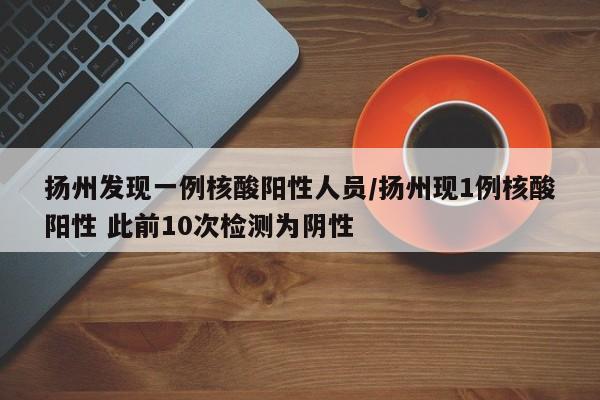 扬州发现一例核酸阳性人员/扬州现1例核酸阳性 此前10次检测为阴性