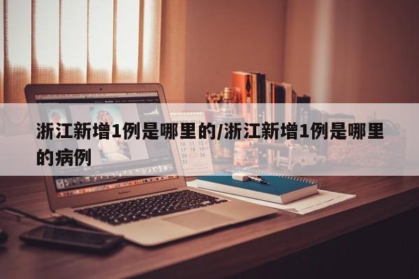 浙江新增1例是哪里的/浙江新增1例是哪里的病例