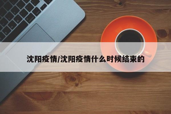 沈阳疫情/沈阳疫情什么时候结束的