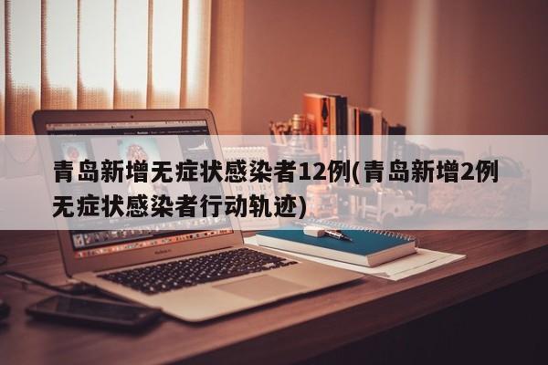 青岛新增无症状感染者12例(青岛新增2例无症状感染者行动轨迹)