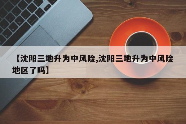 【沈阳三地升为中风险,沈阳三地升为中风险地区了吗】