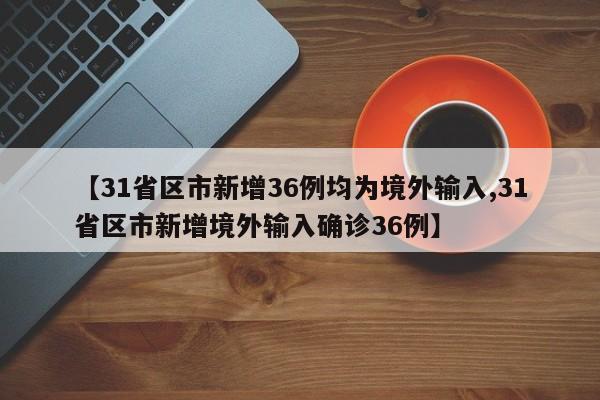 【31省区市新增36例均为境外输入,31省区市新增境外输入确诊36例】