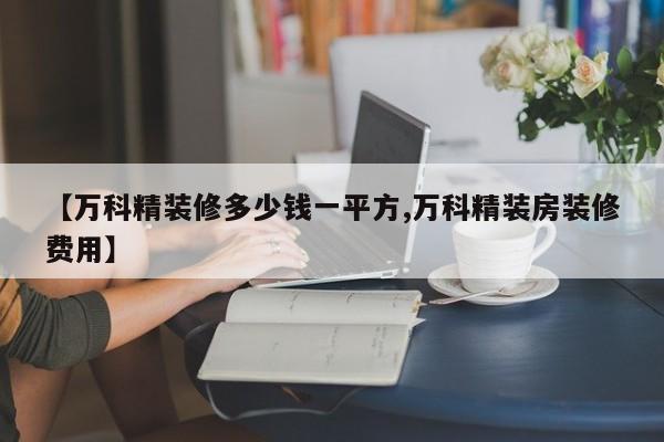 【万科精装修多少钱一平方,万科精装房装修费用】