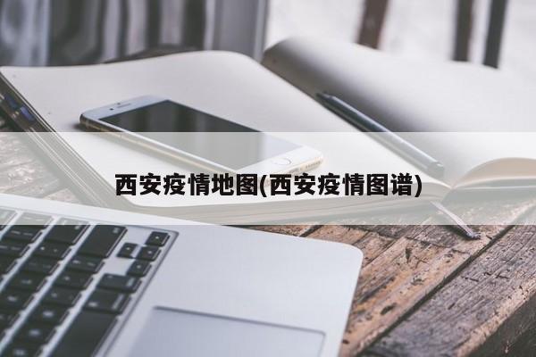 西安疫情地图(西安疫情图谱)