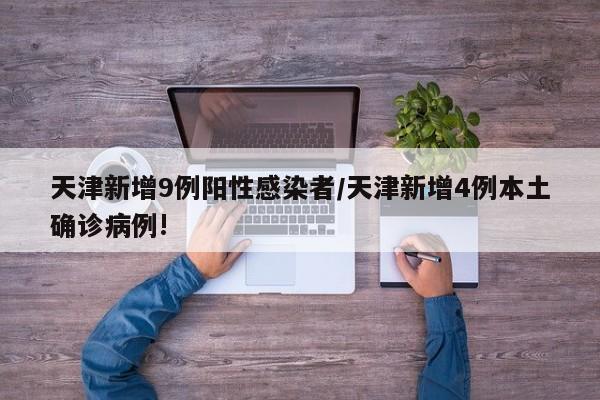 天津新增9例阳性感染者/天津新增4例本土确诊病例!