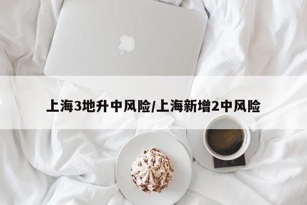 上海3地升中风险/上海新增2中风险