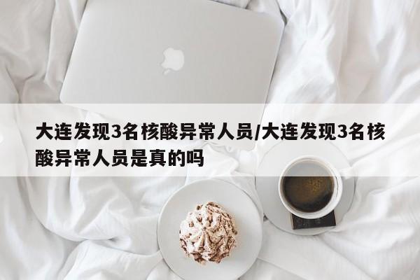 大连发现3名核酸异常人员/大连发现3名核酸异常人员是真的吗