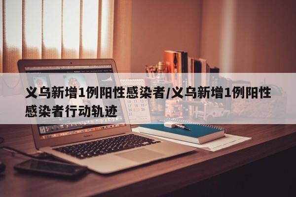 义乌新增1例阳性感染者/义乌新增1例阳性感染者行动轨迹