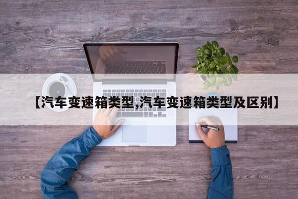 【汽车变速箱类型,汽车变速箱类型及区别】