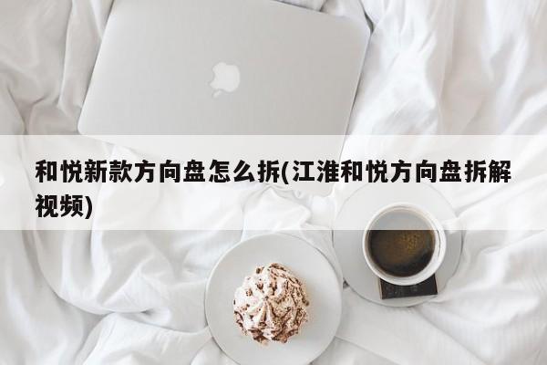和悦新款方向盘怎么拆(江淮和悦方向盘拆解视频)
