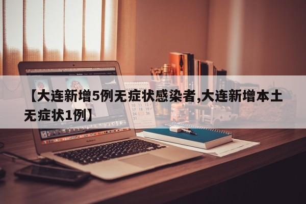【大连新增5例无症状感染者,大连新增本土无症状1例】