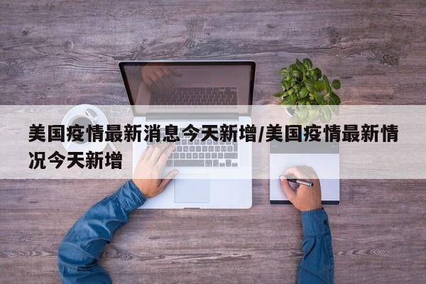 美国疫情最新消息今天新增/美国疫情最新情况今天新增