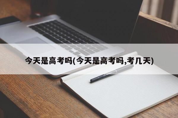 今天是高考吗(今天是高考吗,考几天)