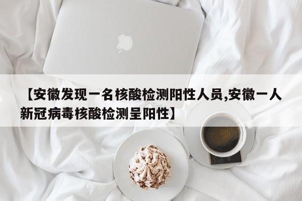 【安徽发现一名核酸检测阳性人员,安徽一人新冠病毒核酸检测呈阳性】