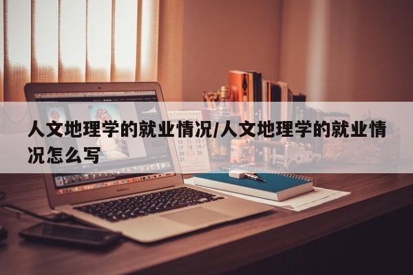 人文地理学的就业情况/人文地理学的就业情况怎么写
