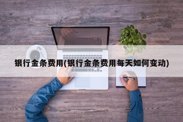 银行金条费用(银行金条费用每天如何变动)